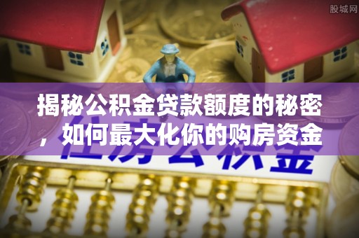 顺城揭秘公积金贷款额度的秘密，如何最大化你的购房资金