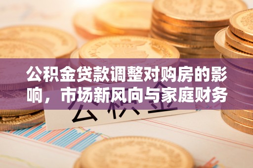 顺城公积金贷款调整对购房的影响，市场新风向与家庭财务规划