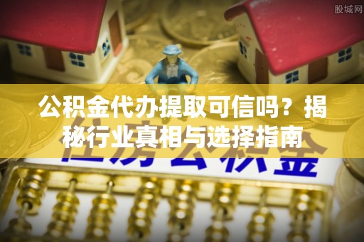 顺城公积金代办提取可信吗？揭秘行业真相与选择指南