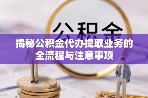 顺城揭秘公积金代办提取业务的全流程与注意事项