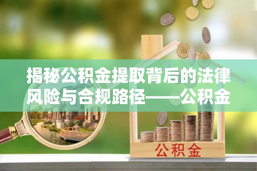 顺城揭秘公积金提取背后的法律风险与合规路径——公积金代办提取违法不？