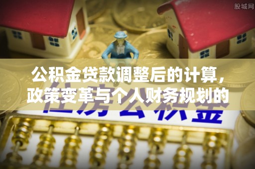 顺城公积金贷款调整后的计算，政策变革与个人财务规划的深度解析