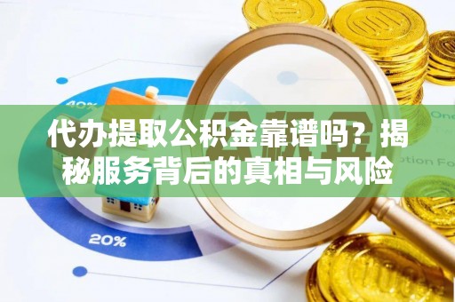 顺城代办提取公积金靠谱吗？揭秘服务背后的真相与风险