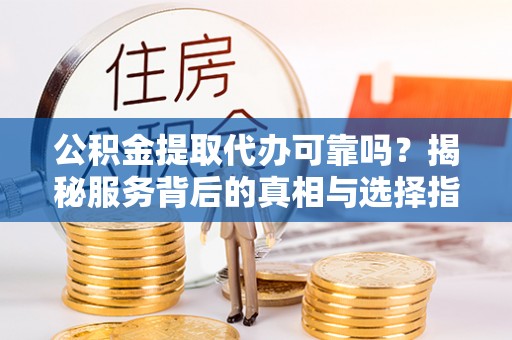 顺城公积金提取代办可靠吗？揭秘服务背后的真相与选择指南
