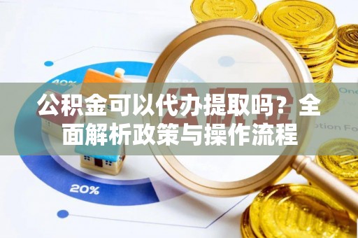 顺城公积金可以代办提取吗？全面解析政策与操作流程