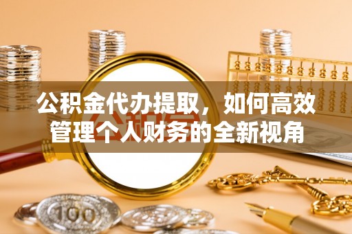 顺城公积金代办提取，如何高效管理个人财务的全新视角