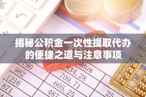 顺城揭秘公积金一次性提取代办的便捷之道与注意事项