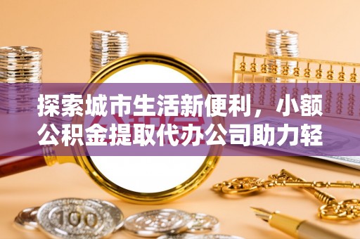 顺城探索城市生活新便利，小额公积金提取代办公司助力轻松理财