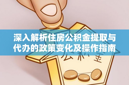 顺城深入解析住房公积金提取与代办的政策变化及操作指南