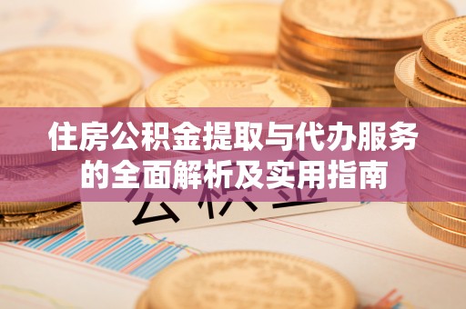 顺城住房公积金提取与代办服务的全面解析及实用指南