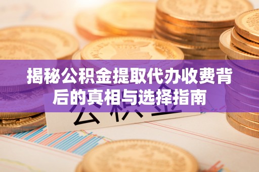 顺城揭秘公积金提取代办收费背后的真相与选择指南