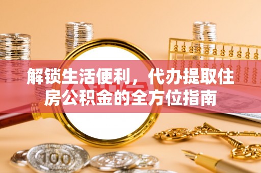 顺城解锁生活便利，代办提取住房公积金的全方位指南