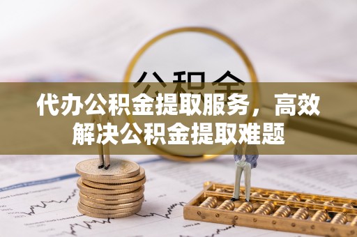 顺城代办公积金提取服务，高效解决公积金提取难题