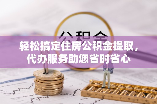 顺城轻松搞定住房公积金提取，代办服务助您省时省心
