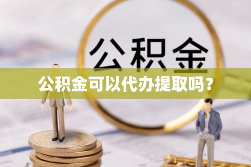 顺城公积金可以代办提取吗？