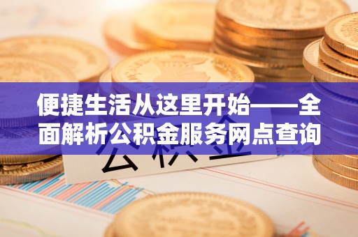 顺城便捷生活从这里开始——全面解析公积金服务网点查询与高效利用