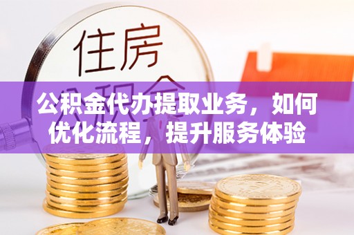 顺城公积金代办提取业务，如何优化流程，提升服务体验