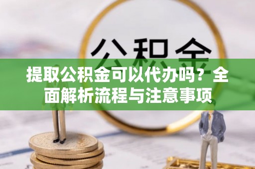 顺城提取公积金可以代办吗？全面解析流程与注意事项