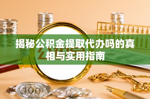 顺城揭秘公积金提取代办吗的真相与实用指南
