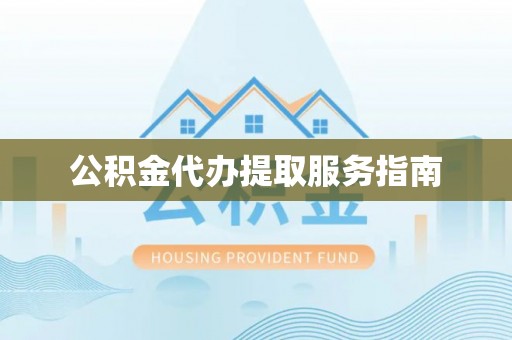 顺城公积金代办提取服务指南