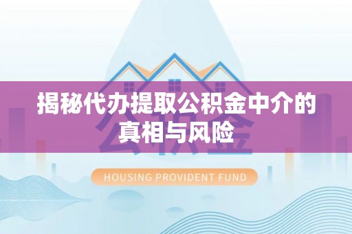 顺城揭秘代办提取公积金中介的真相与风险