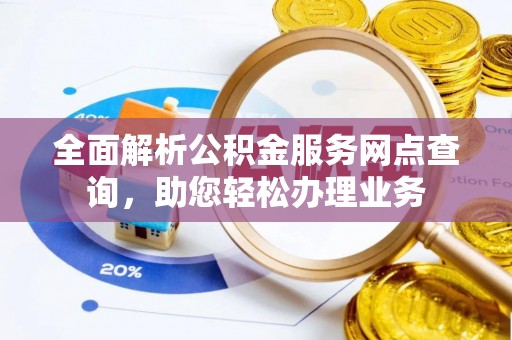 顺城全面解析公积金服务网点查询，助您轻松办理业务