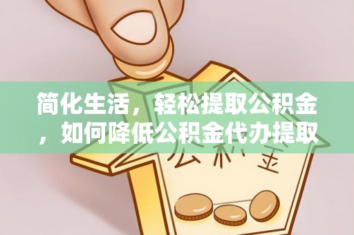 顺城简化生活，轻松提取公积金，如何降低公积金代办提取的费用？
