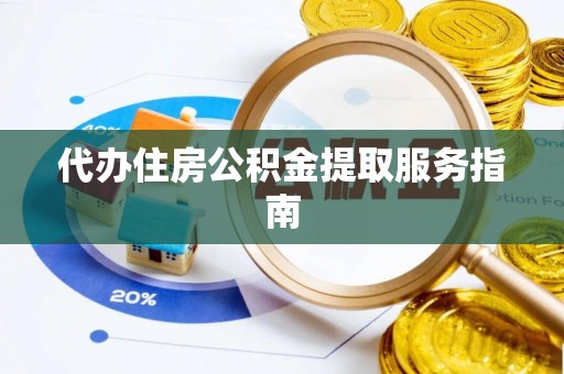 顺城代办住房公积金提取服务指南