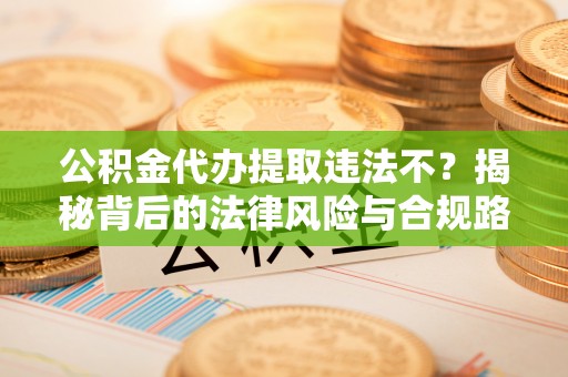 顺城公积金代办提取违法不？揭秘背后的法律风险与合规路径