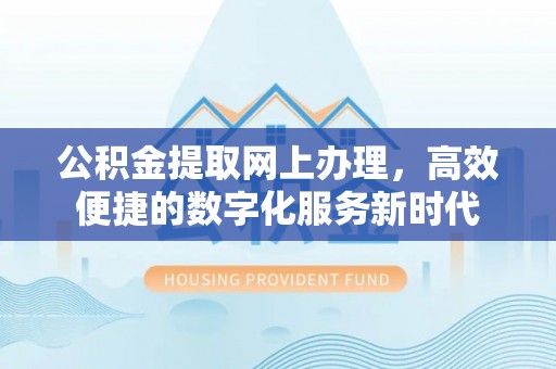 顺城公积金提取网上办理，高效便捷的数字化服务新时代