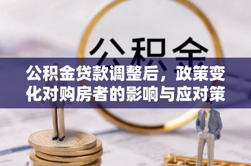 顺城公积金贷款调整后，政策变化对购房者的影响与应对策略