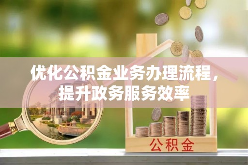 顺城优化公积金业务办理流程，提升政务服务效率