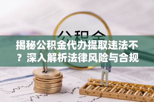 顺城揭秘公积金代办提取违法不？深入解析法律风险与合规途径