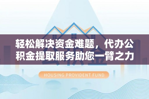 顺城轻松解决资金难题，代办公积金提取服务助您一臂之力
