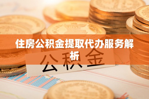 顺城住房公积金提取代办服务解析