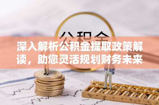 顺城深入解析公积金提取政策解读，助您灵活规划财务未来