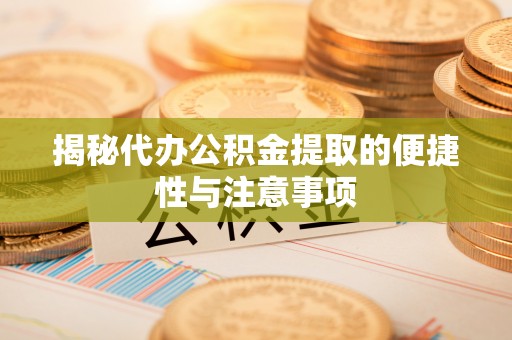 顺城揭秘代办公积金提取的便捷性与注意事项