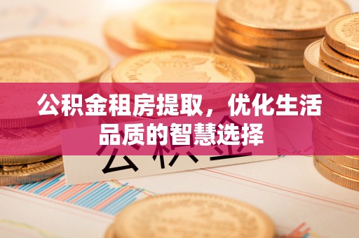 顺城公积金租房提取，优化生活品质的智慧选择