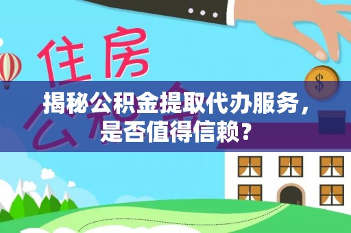 顺城揭秘公积金提取代办服务，是否值得信赖？