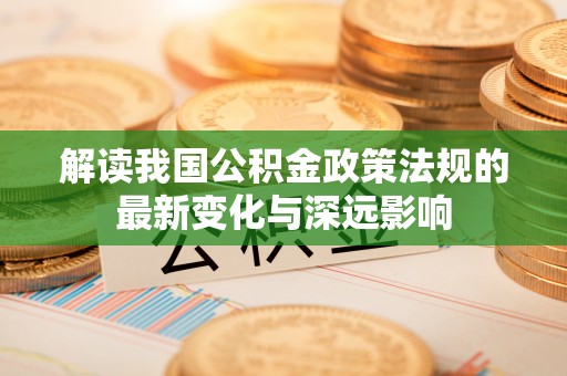 顺城解读我国公积金政策法规的最新变化与深远影响