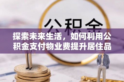 顺城探索未来生活，如何利用公积金支付物业费提升居住品质