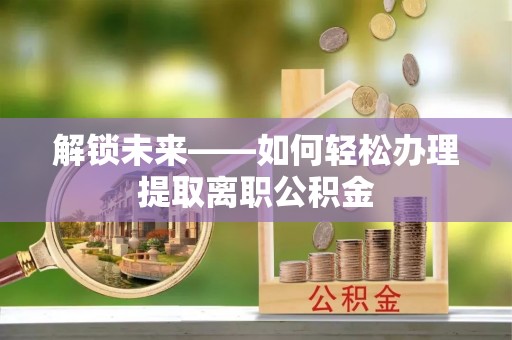 顺城解锁未来——如何轻松办理提取离职公积金
