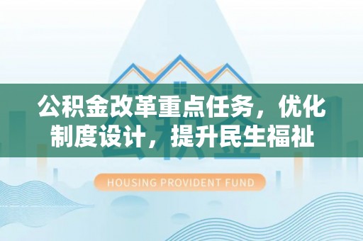 顺城公积金改革重点任务，优化制度设计，提升民生福祉
