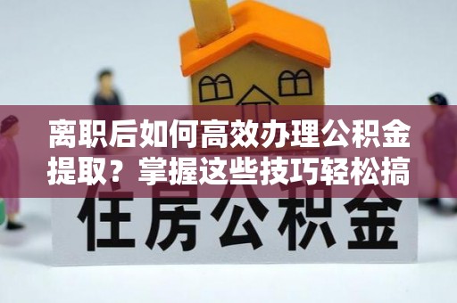 顺城离职后如何高效办理公积金提取？掌握这些技巧轻松搞定