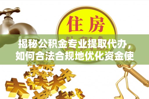 顺城揭秘公积金专业提取代办，如何合法合规地优化资金使用