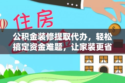顺城公积金装修提取代办，轻松搞定资金难题，让家装更省心