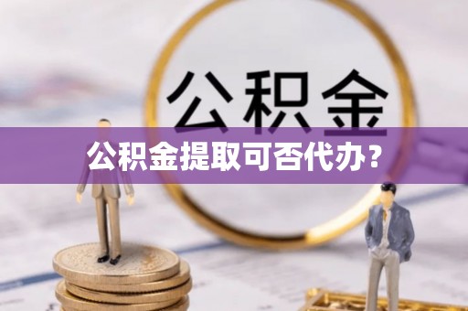 顺城公积金提取可否代办？