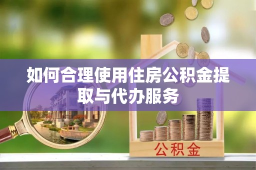 顺城如何合理使用住房公积金提取与代办服务