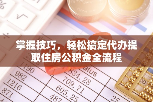 顺城掌握技巧，轻松搞定代办提取住房公积金全流程