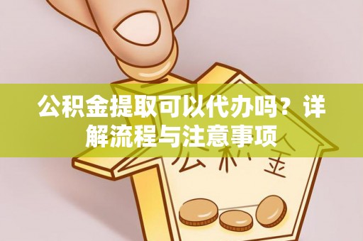 顺城公积金提取可以代办吗？详解流程与注意事项